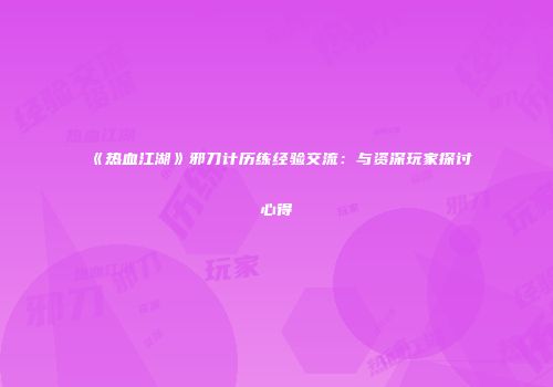 《热血江湖》邪刀计历练经验交流：与资深玩家探讨心得