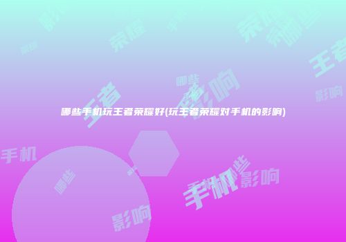 哪些手机玩王者荣耀好(玩王者荣耀对手机的影响)