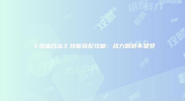 《热血合击》技能搭配攻略：战力翻倍不是梦
