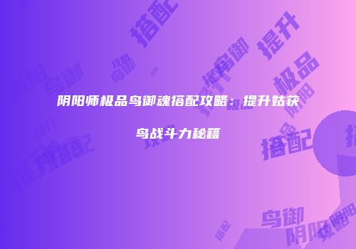 阴阳师极品鸟御魂搭配攻略：提升姑获鸟战斗力秘籍