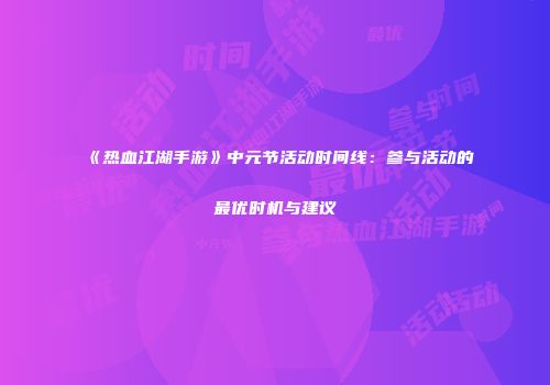 《热血江湖手游》中元节活动时间线：参与活动的最优时机与建议