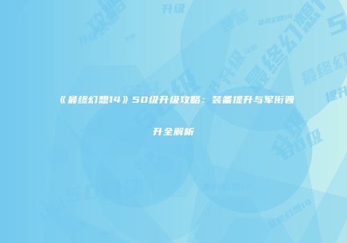 《最终幻想14》50级升级攻略：装备提升与军衔晋升全解析