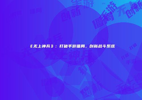 《无上神兵》：打破手游僵局，创新战斗系统