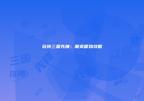 玩转三国先锋：脆爽嚼劲攻略