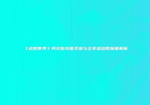《战舰世界》阿尔伯特国王级与主宰级战舰深度解析