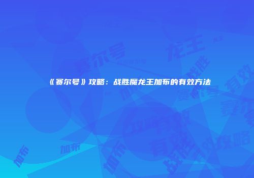 《赛尔号》攻略：战胜魔龙王加布的有效方法