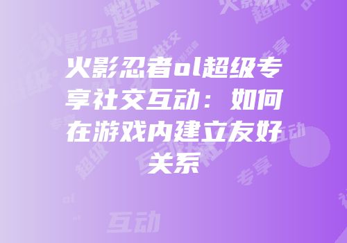 火影忍者ol超级专享社交互动:如何在游戏内建立友好关系
