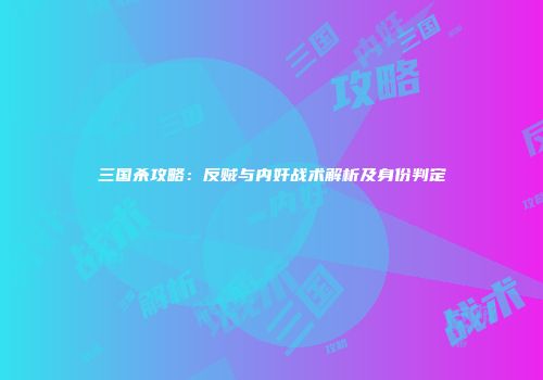 三国杀攻略：反贼与内奸战术解析及身份判定