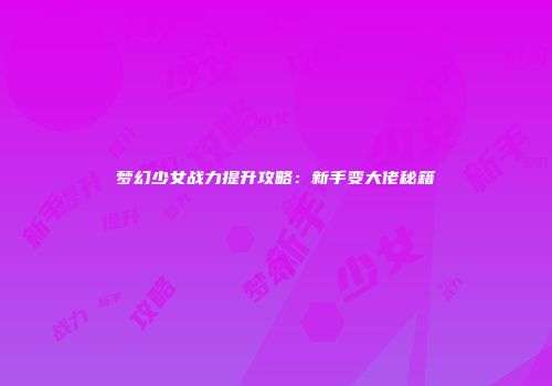 梦幻少女战力提升攻略：新手变大佬秘籍