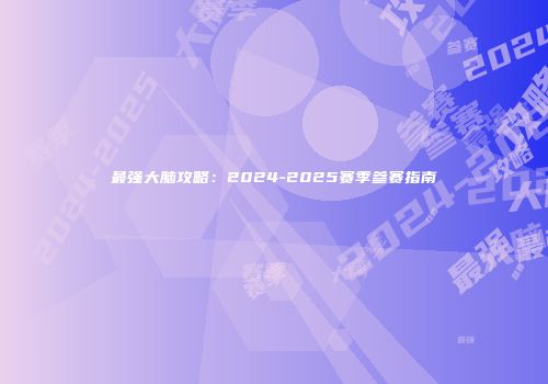 最强大脑攻略：2024-2025赛季参赛指南