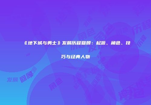 《地下城与勇士》发展历程回顾：起源、角色、技巧与经典人物