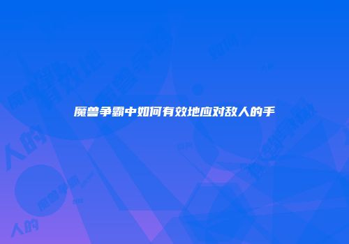 魔兽争霸中如何有效地应对敌人的手