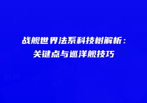 战舰世界法系科技树解析：关键点与巡洋舰技巧