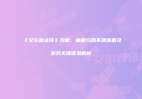 《艾尔登法环》攻略：破解乌鸦不跳难题及游戏关键信息解析