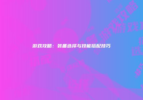 游戏攻略：装备选择与技能搭配技巧