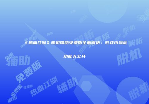 《热血江湖》脱机辅助免费版全面解析：游戏内隐藏功能大公开