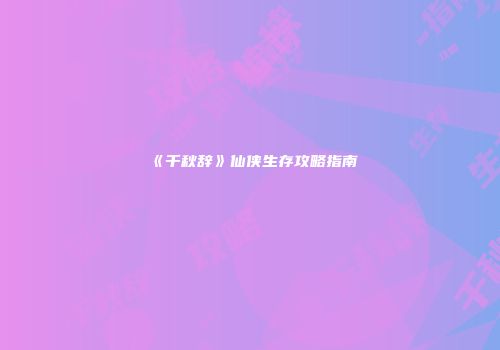《千秋辞》仙侠生存攻略指南
