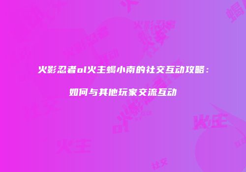 火影忍者ol火主蝎小南的社交互动攻略：如何与其他玩家交流互动