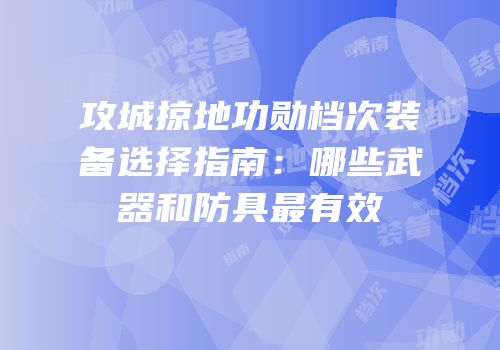 攻城掠地功勋档次装备选择指南：哪些武器和防具最有效