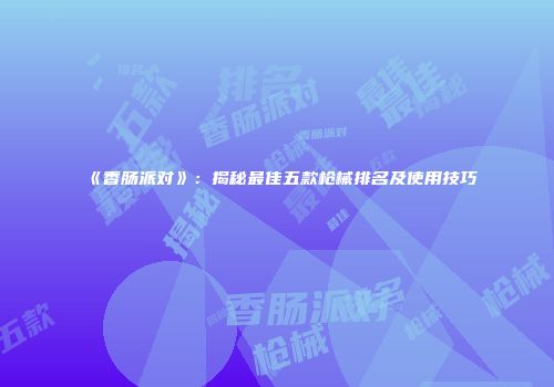 《香肠派对》：揭秘最佳五款枪械排名及使用技巧
