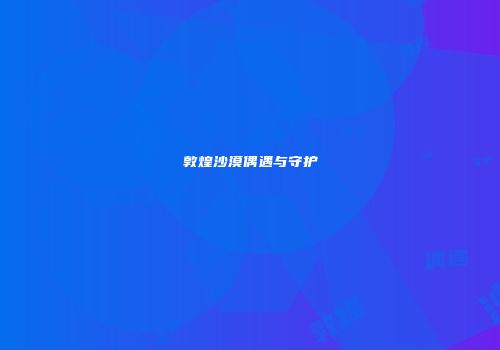敦煌沙漠偶遇与守护