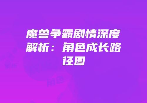 魔兽争霸剧情深度解析：角色成长路径图