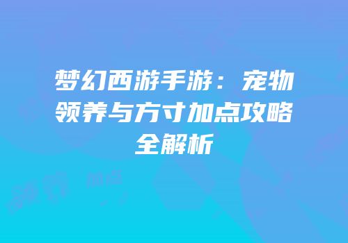 梦幻西游手游：宠物领养与方寸加点攻略全解析