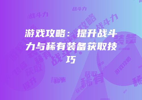 游戏攻略：提升战斗力与稀有装备获取技巧
