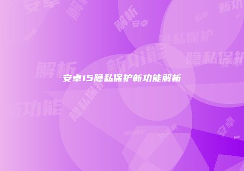安卓15隐私保护新功能解析