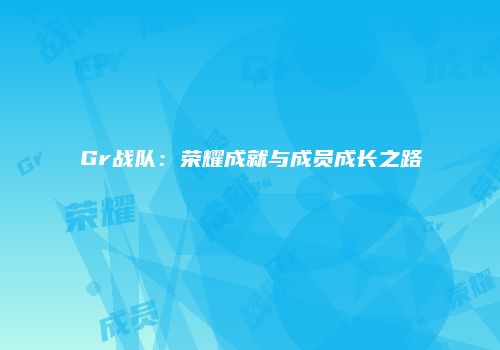 Gr战队：荣耀成就与成员成长之路