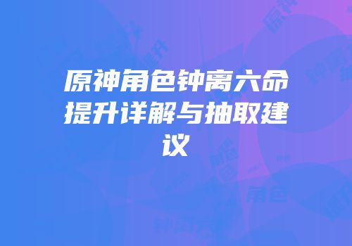 原神角色钟离六命提升详解与抽取建议