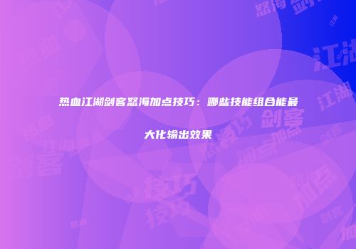 热血江湖剑客怒海加点技巧：哪些技能组合能最大化输出效果