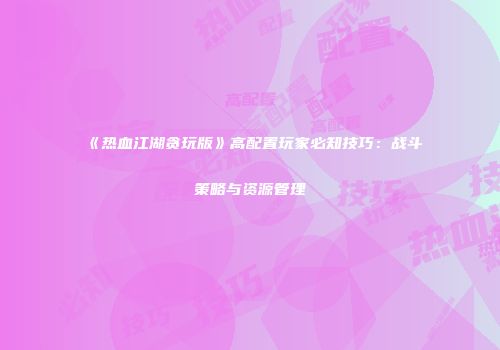 《热血江湖贪玩版》高配置玩家必知技巧：战斗策略与资源管理