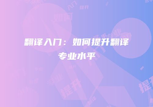 翻译入门：如何提升翻译专业水平