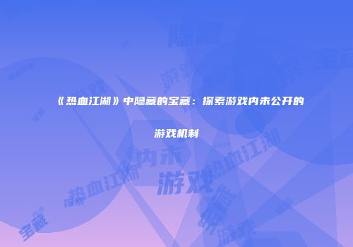 《热血江湖》中隐藏的宝藏：探索游戏内未公开的游戏机制