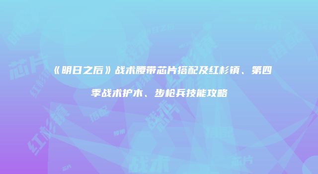 《明日之后》战术腰带芯片搭配及红杉镇、第四季战术护木、步枪兵技能攻略