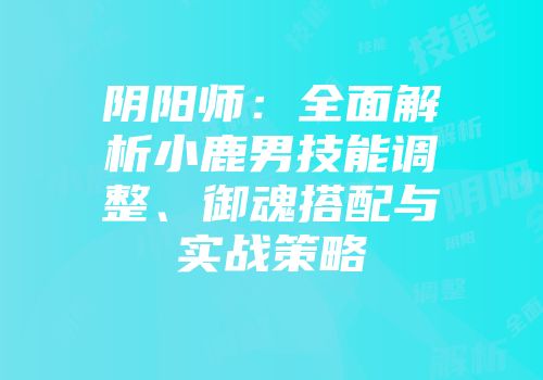 阴阳师：全面解析小鹿男技能调整、御魂搭配与实战策略