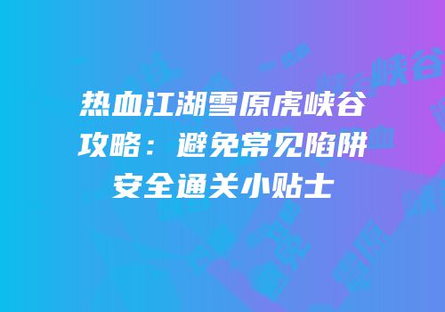 热血江湖雪原虎峡谷攻略:避免常见陷阱安全通关小贴士
