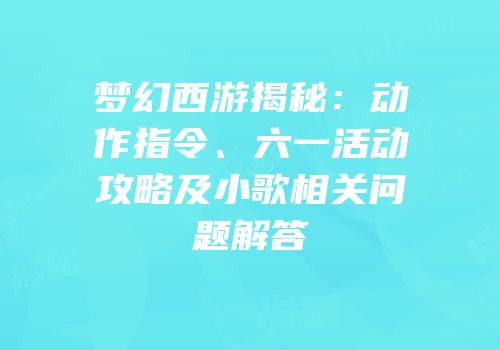 梦幻西游揭秘：动作指令、六一活动攻略及小歌相关问题解答