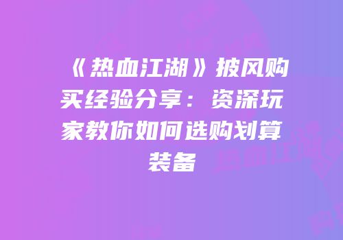 《热血江湖》披风购买经验分享：资深玩家教你如何选购划算装备