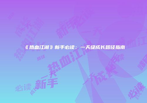 《热血江湖》新手必读：一天级成长路径指南