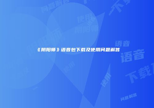 《阴阳师》语音包下载及使用问题解答