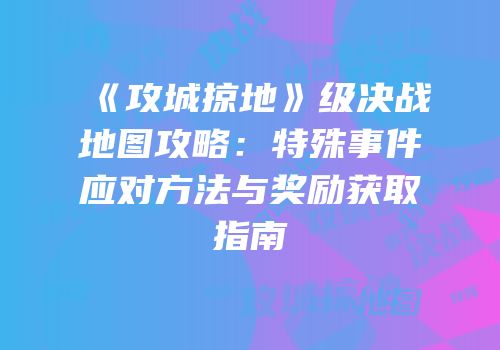 《攻城掠地》级决战地图攻略：特殊事件应对方法与奖励获取指南
