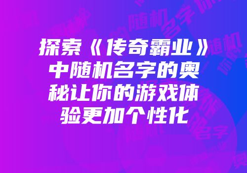 探索《传奇霸业》中随机名字的奥秘让你的游戏体验更加个性化