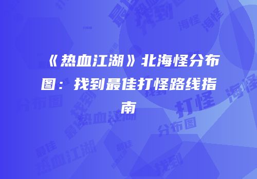 《热血江湖》北海怪分布图：找到最佳打怪路线指南