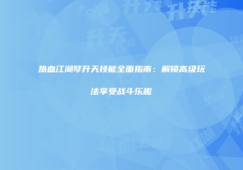 热血江湖琴升天技能全面指南:解锁高级玩法享受战斗乐趣