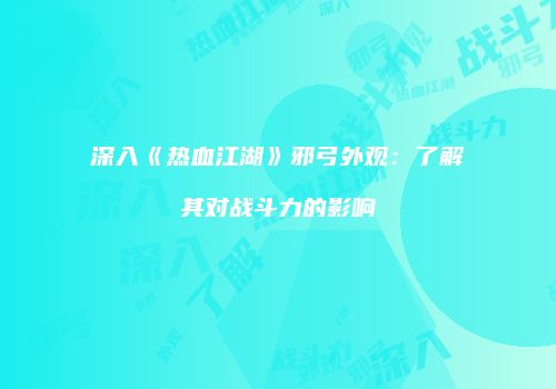 深入《热血江湖》邪弓外观：了解其对战斗力的影响
