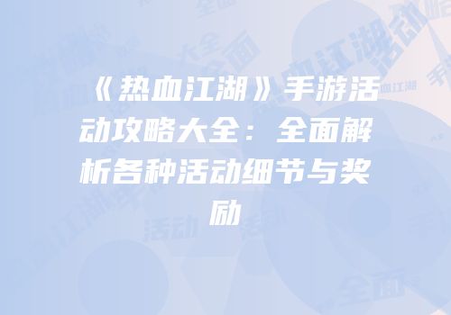 《热血江湖》手游活动攻略大全：全面解析各种活动细节与奖励