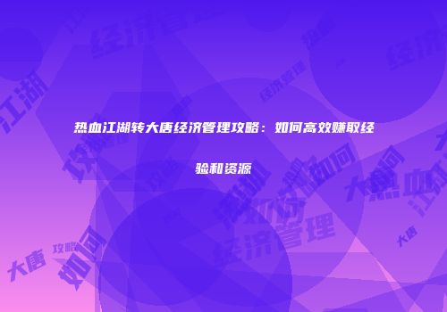 热血江湖转大唐经济管理攻略：如何高效赚取经验和资源