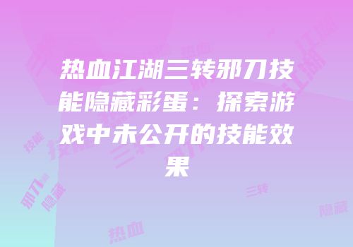 热血江湖三转邪刀技能隐藏彩蛋：探索游戏中未公开的技能效果
